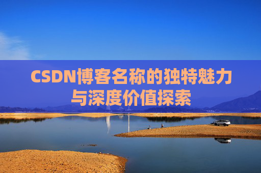 CSDN博客名称的独特魅力与深度价值探索 CSDN博客名称的独特魅力与深度价值探索
